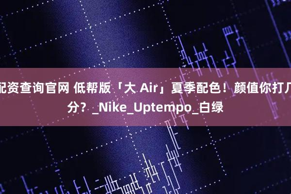 配资查询官网 低帮版「大 Air」夏季配色！颜值你打几分？_Nike_Uptempo_白绿