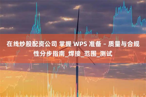 在线炒股配资公司 掌握 WPS 准备 – 质量与合规性分步指南_焊接_范围_测试