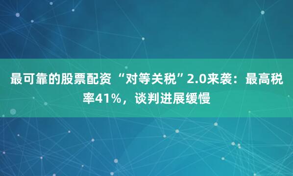 最可靠的股票配资 “对等关税”2.0来袭：最高税率41%，谈判进展缓慢