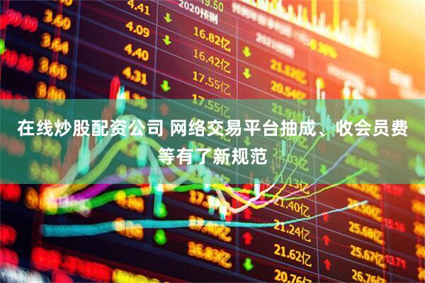 在线炒股配资公司 网络交易平台抽成、收会员费等有了新规范