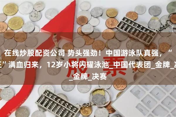 在线炒股配资公司 势头强劲！中国游泳队真强，“蛙王”满血归来，12岁小将闪耀泳池_中国代表团_金牌_决赛