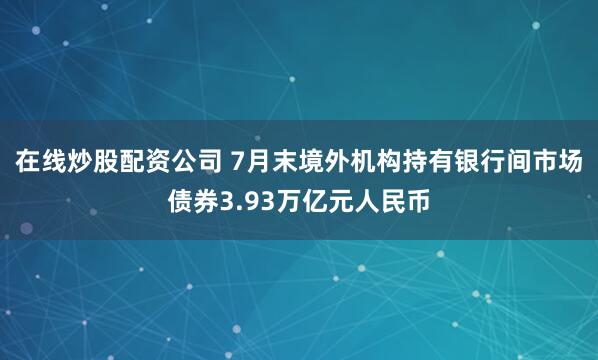 在线炒股配资公司 7月末境外机构持有银行间市场债券3.93万亿元人民币