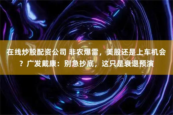 在线炒股配资公司 非农爆雷，美股还是上车机会？广发戴康：别急抄底，这只是衰退预演