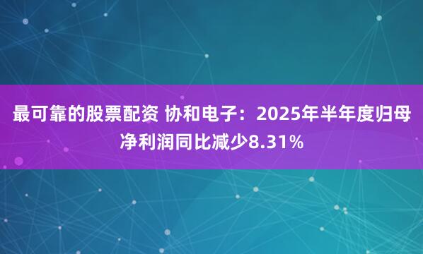 最可靠的股票配资 协和电子：2025年半年度归母净利润同比减少8.31%