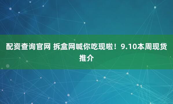配资查询官网 拆盒网喊你吃现啦！9.10本周现货推介