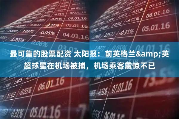 最可靠的股票配资 太阳报：前英格兰&英超球星在机场被捕，机场乘客震惊不已