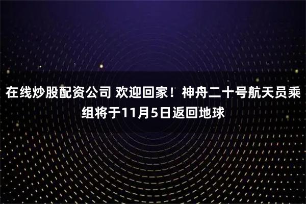 在线炒股配资公司 欢迎回家！神舟二十号航天员乘组将于11月5日返回地球