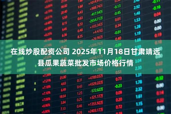 在线炒股配资公司 2025年11月18日甘肃靖远县瓜果蔬菜批发市场价格行情