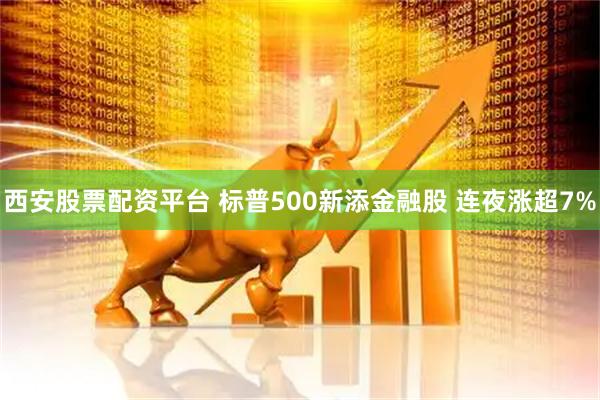 西安股票配资平台 标普500新添金融股 连夜涨超7%