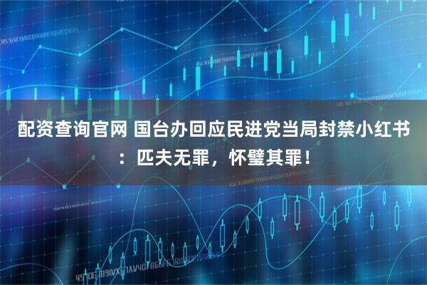 配资查询官网 国台办回应民进党当局封禁小红书：匹夫无罪，怀璧其罪！