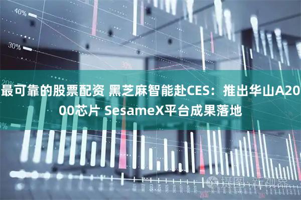 最可靠的股票配资 黑芝麻智能赴CES：推出华山A2000芯片 SesameX平台成果落地