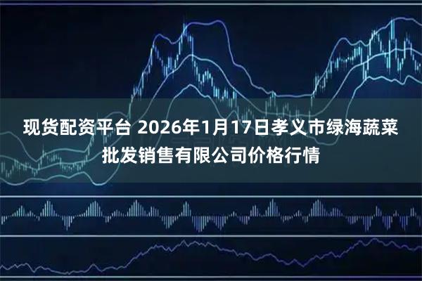 现货配资平台 2026年1月17日孝义市绿海蔬菜批发销售有限公司价格行情